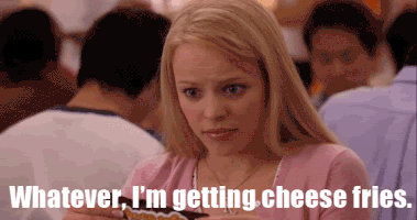 Movie gif. Rachel McAdams as Regina from Mean Girls. She stares at someone incredulously before shrugging her shoulders and getting up, announcing, "Whatever, I'm getting cheese fries."