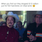 When you find out they dropped $10 million just for fish hatcheries on tribal lands motion meme