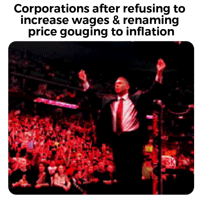 Meme gif. A WWE superstar stands in the ring, rubbing his fingers together in the sign for "money." He opens his arms up wide to the cheering crowd as he makes the sign. He then picks up wads of bills and sniffs and fondles them. Text, "Corporations after refusing to increase wages and renaming price gouging to inflation."