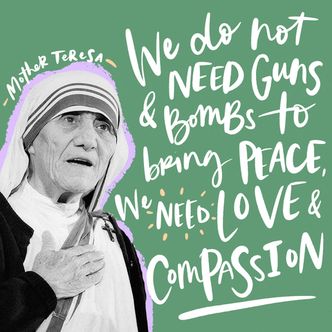 Digital art gif. Black-and-white image of Mother Teresa with one hand over her heart next to scripted text that reads, "We do not need guns and bombs to bring peace; we need love and compassion," all against a light green background.