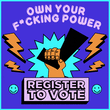 Own Your Fucking Power. Register to Vote.