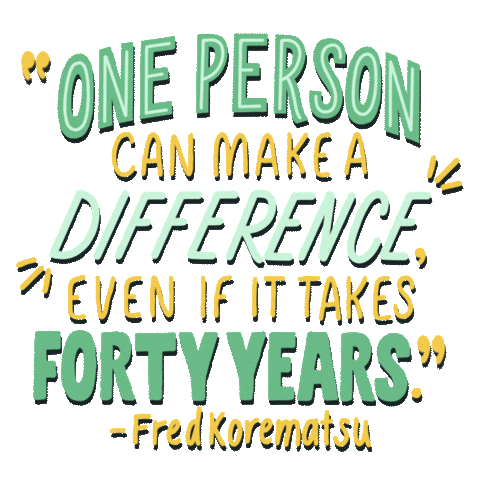 Text gif. Sage green and sunflower yellow words in varying stylized fonts, breathing with life. Text, "One person can make a difference, even if it takes forty years, Fred Korematsu."