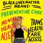 Black Lives Matter Means:
Preventative Care 
Mental Health Access
Trans Health Care Access