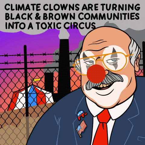 Illustrated gif. Old white man dressed as a politician with clown makeup and an elephant lapel pin, looking nefarious, stands in front of a dismal scene of a tall barbed wire fence, a circus tent, and an industrial plant spewing pollution. Text, "Climate clowns are turning Black and Brown communities into a toxic circus."