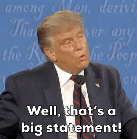 TV gif. Donald Trump stands at a mic during a presidential debate. He turns his body towards the camera with a bit of a baffled expression, and says into the microphone, “well, that’s a big statement!” 