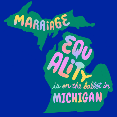 Text gif. Over the green shape of Michigan against a bright blue background reads the message in multi-colored flashing text, “Marriage equality is on the ballot in Michigan.”
