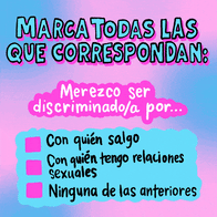 CHECK ALL THAT APPLY:
I deserve to be discriminated against because of...
[ ] Who I date
[ ] Who I have sex with
[ ] None of the above
Spanish text