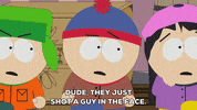 South Park gif. Shocked and angry, Stan shouts at concerned Kyle and Wendy. “Dude, they just shot a guy in the face. We gotta call the cops!”
