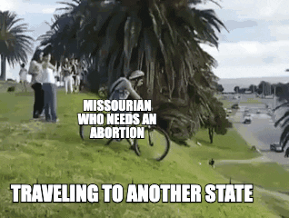 Meme gif. Person on a bicycle, labeled "A Missourian who needs an abortion," rides down a hill, which is labeled "traveling to another state." The person on the bicycle careens quicky down the steep hill before being violently hit by a car, labeled "Missouri lawmakers."