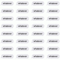 Text gif. Rows and rows of the same text in the same text bubbles that look like it’s sent from an iphone. Text, “Whatever.”