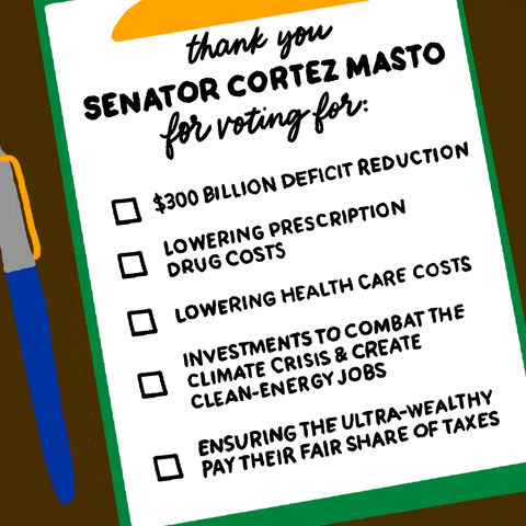 Illustrated gif. Green clipboard with a checklist on a brown background, click-top pen beside, checkmarks appearing in the box next to each article. Text, "Thank you Senator Cortez-Masto for voting for, $300 billion deficit reduction, Lowering prescription drug costs, Lowering healthcare costs, Investments to combat the climate crisis and create clean energy jobs, Ensuring the ultra-wealthy pay their fair share of taxes."