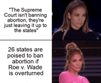 Meme gif. Two gifs with text. First: Jennifer Lopez at a judge's table, nodding her head solemnly. Text, "The Supreme Court isn't banning abortion, they're just leaving it up to the states." Second: Jennifer Lopez at a judge's table, leaning back and crossing her arms with a look of start doubt and skepticism. Text, "Twenty-six states are poised to ban abortion if Roe v. Wade is overturned."