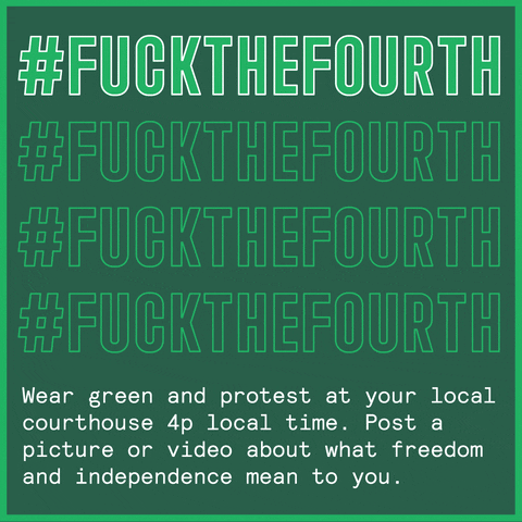 Text gif. Capitalized scrolling text over a green background reads “#FUCKTHEFOURTH, #FUCKTHEFOURTH, #FUCKTHEFOURTH, #FUCKTHEFOURTH.” Below, in small white text, reads the message, “Wear green and protest at your local courthouse 4p local time. Post a picture or video about what freedom and independence mean to you.”
