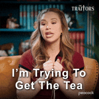 Sponsored gif. Traitors cast member Gabby Windey holds both of her hands at chest level while saying, “I’m trying to get the tea.” Text also reads, “I’m trying to get the tea.”