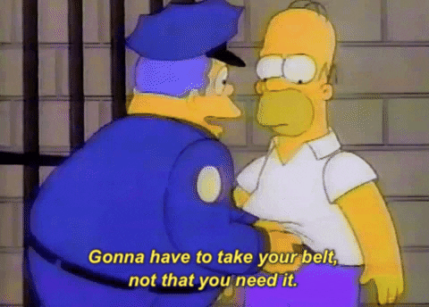 The Simpsons gif. In jail, Chief Wiggum pulls Homer's belt and pats his tummy, smiling as he says "gonna have to take your belt, not that you need it."